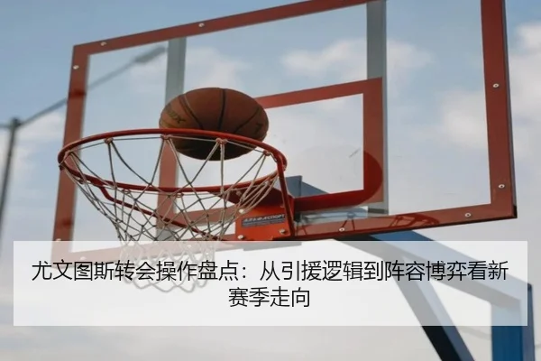 尤文图斯转会操作盘点：从引援逻辑到阵容博弈看新赛季走向（ResonSports）